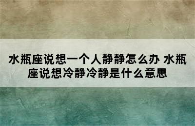 水瓶座说想一个人静静怎么办 水瓶座说想冷静冷静是什么意思